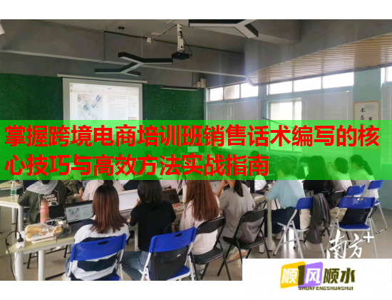 掌握跨境電商培訓班銷售話術編寫的核心技巧與高效方法實戰(zhàn)指南