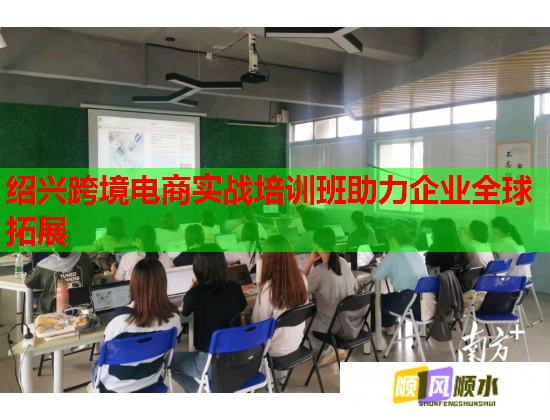 紹興跨境電商實戰(zhàn)培訓班助力企業(yè)全球拓展
