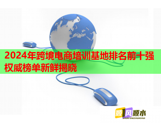2024年跨境電商培訓(xùn)基地排名前十強(qiáng)權(quán)威榜單新鮮揭曉