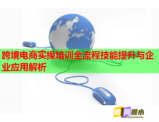 跨境電商實(shí)操培訓(xùn)全流程技能提升與企業(yè)應(yīng)用解析