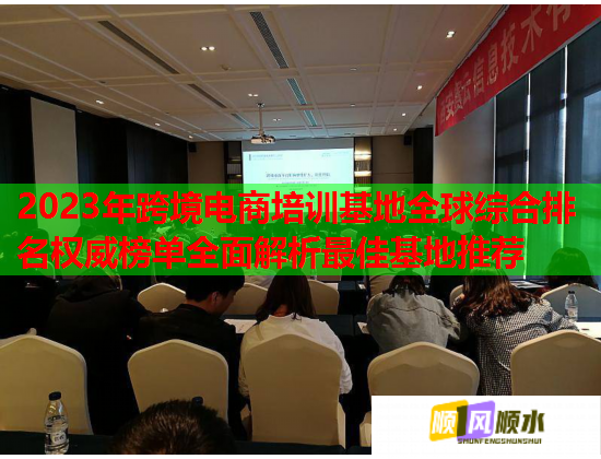 2023年跨境電商培訓(xùn)基地全球綜合排名權(quán)威榜單全面解析最佳基地推薦