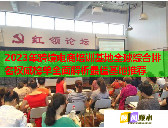 2023年跨境電商培訓(xùn)基地全球綜合排名權(quán)威榜單全面解析最佳基地推薦